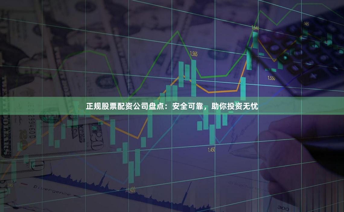 正规股票配资公司盘点：安全可靠，助你投资无忧