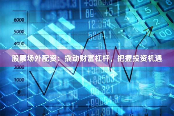 股票场外配资：撬动财富杠杆，把握投资机遇