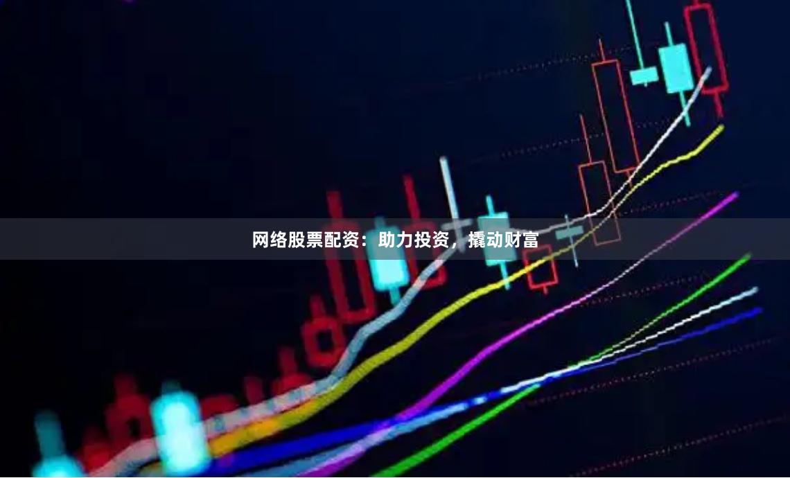 网络股票配资：助力投资，撬动财富