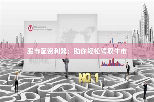 股市配资利器：助你轻松驾驭牛市