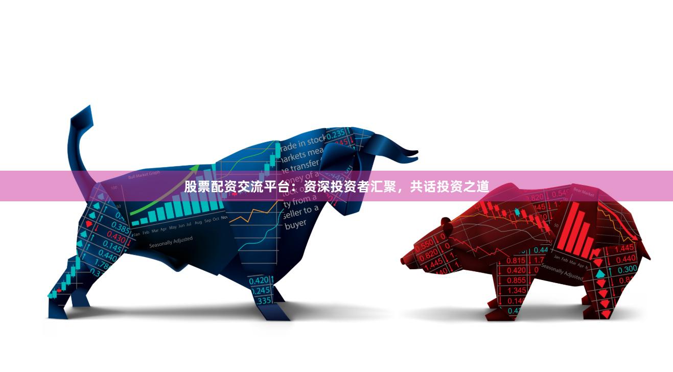 股票配资交流平台：资深投资者汇聚，共话投资之道