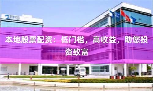 本地股票配资：低门槛，高收益，助您投资致富