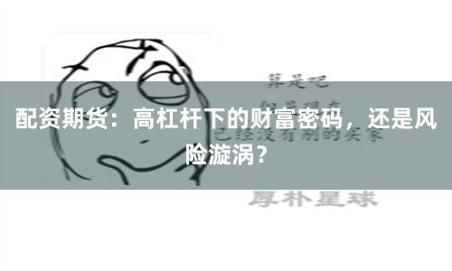 配资期货：高杠杆下的财富密码，还是风险漩涡？
