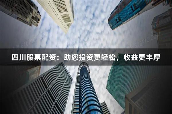 四川股票配资:助您投资更轻松,收益更丰厚