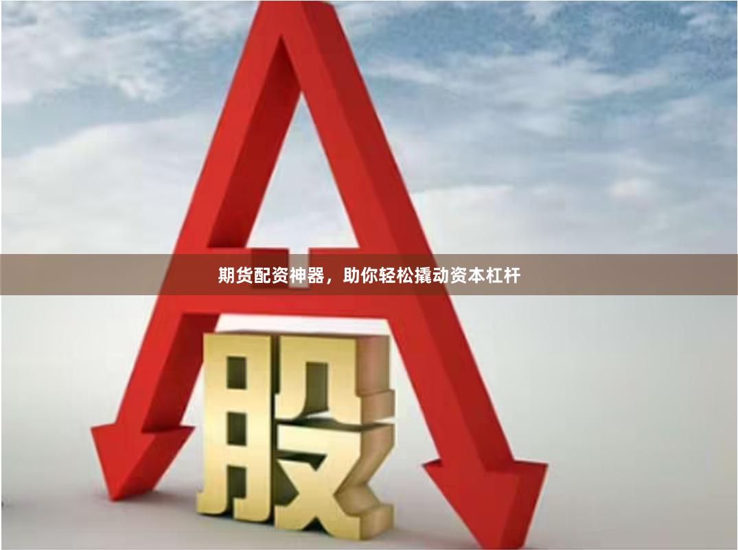 期货配资神器,助你轻松撬动资本杠杆