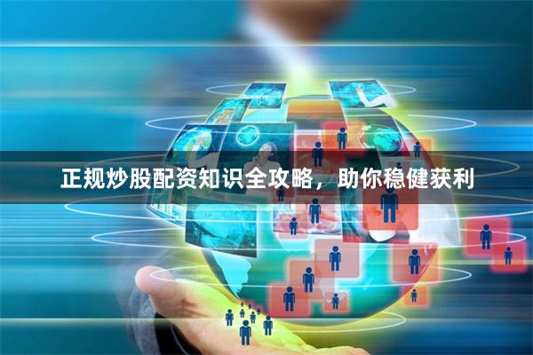 正规炒股配资知识全攻略,助你稳健获利