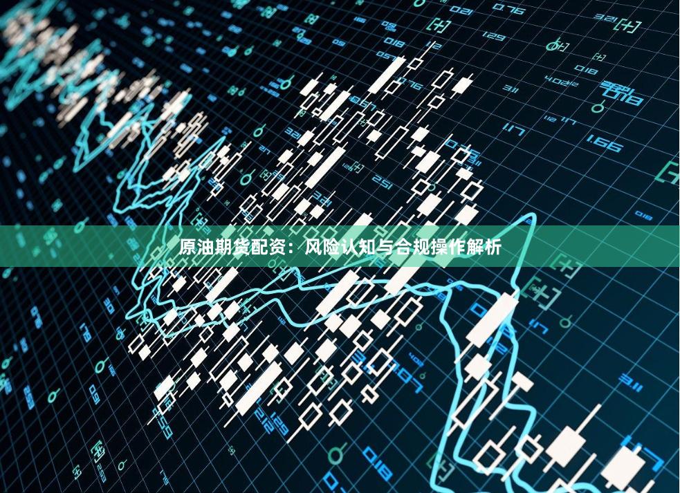 原油期货配资：风险认知与合规操作解析
