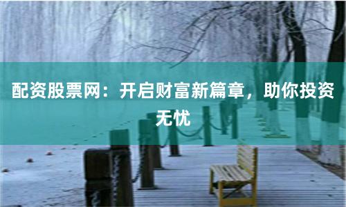 配资股票网：开启财富新篇章，助你投资无忧
