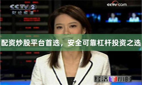 配资炒股平台首选,安全可靠杠杆投资之选
