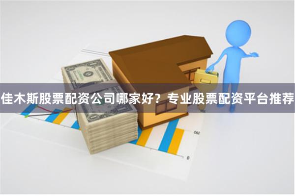佳木斯股票配资公司哪家好?专业股票配资平台推荐