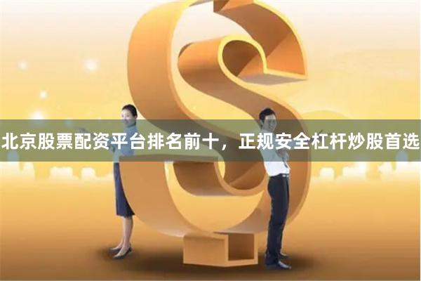 北京股票配资平台排名前十，正规安全杠杆炒股首选