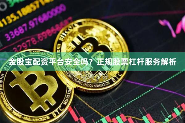金股宝配资平台安全吗？正规股票杠杆服务解析