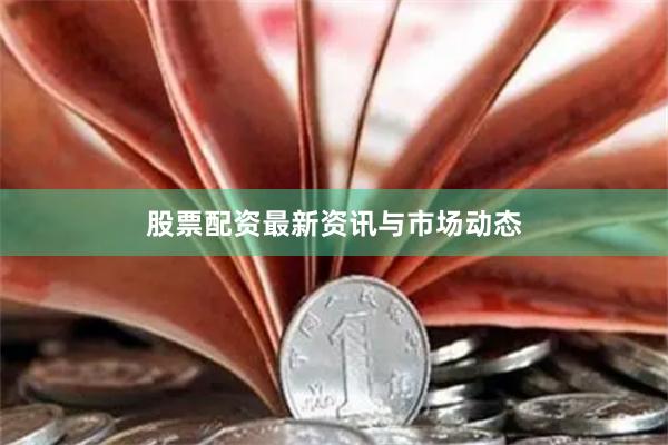 股票配资最新资讯与市场动态