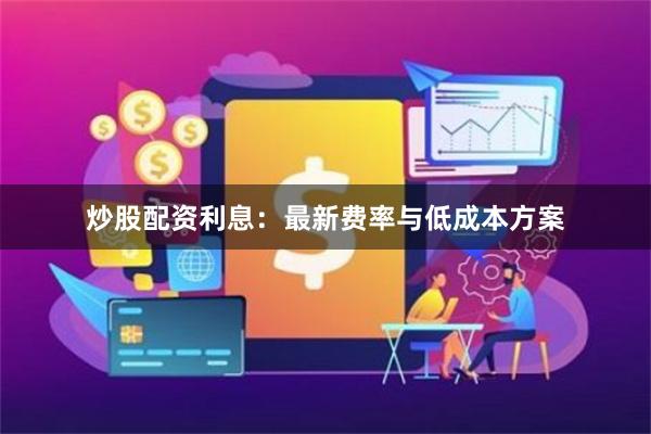 炒股配资利息:最新费率与低成本方案