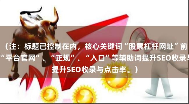 （注：标题已控制在内，核心关键词“股票杠杆网址”前置，并加入“平台官网”、“正规”、“入口”等辅助词提升SEO收录与点击率。）