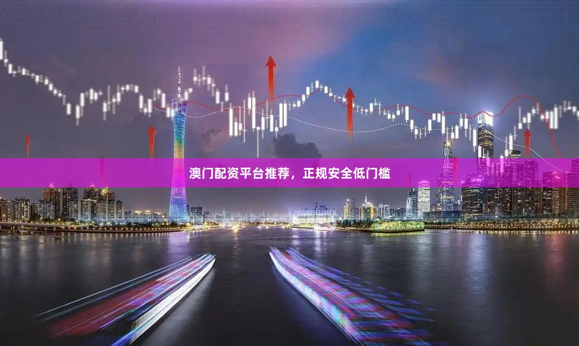 澳门配资平台推荐，正规安全低门槛