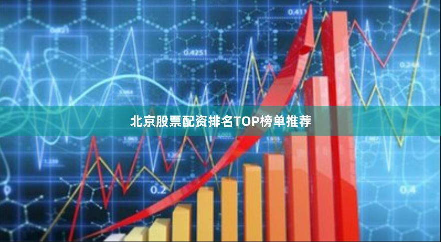 北京股票配资排名TOP榜单推荐