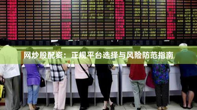 网炒股配资：正规平台选择与风险防范指南