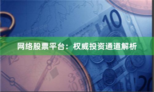 网络股票平台：权威投资通道解析
