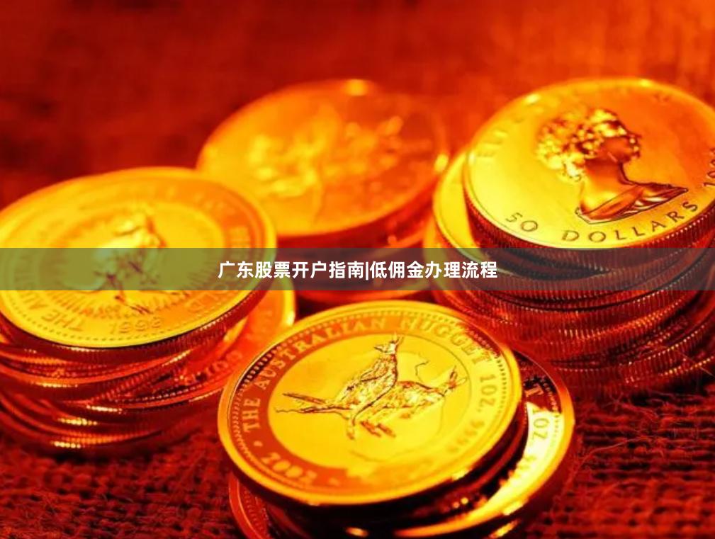 广东股票开户指南|低佣金办理流程