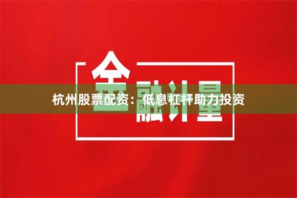 杭州股票配资：低息杠杆助力投资