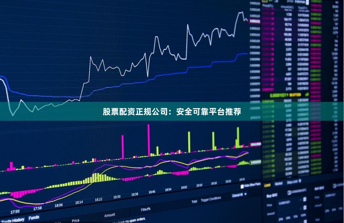 股票配资正规公司：安全可靠平台推荐