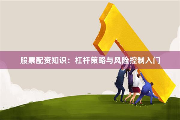 股票配资知识:杠杆策略与风险控制入门