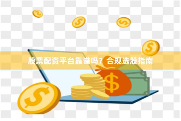 股票配资平台靠谱吗？合规选股指南