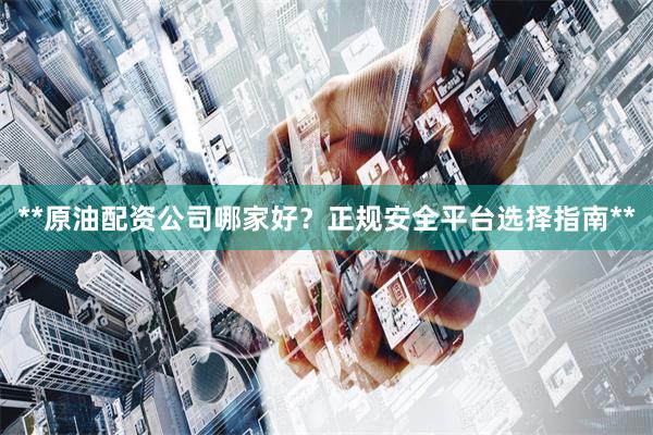 **原油配资公司哪家好?正规安全平台选择指南**