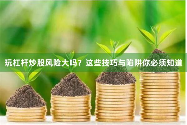 玩杠杆炒股风险大吗？这些技巧与陷阱你必须知道