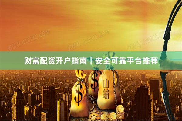 财富配资开户指南|安全可靠平台推荐