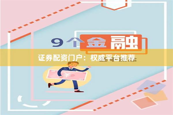 证券配资门户：权威平台推荐