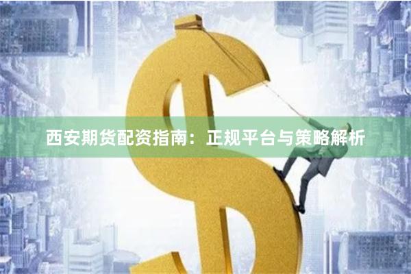 西安期货配资指南：正规平台与策略解析