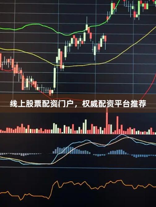 线上股票配资门户，权威配资平台推荐