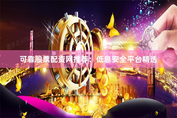 可靠股票配资网推荐：低息安全平台精选