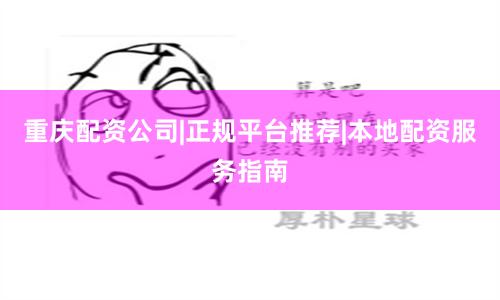 重庆配资公司|正规平台推荐|本地配资服务指南