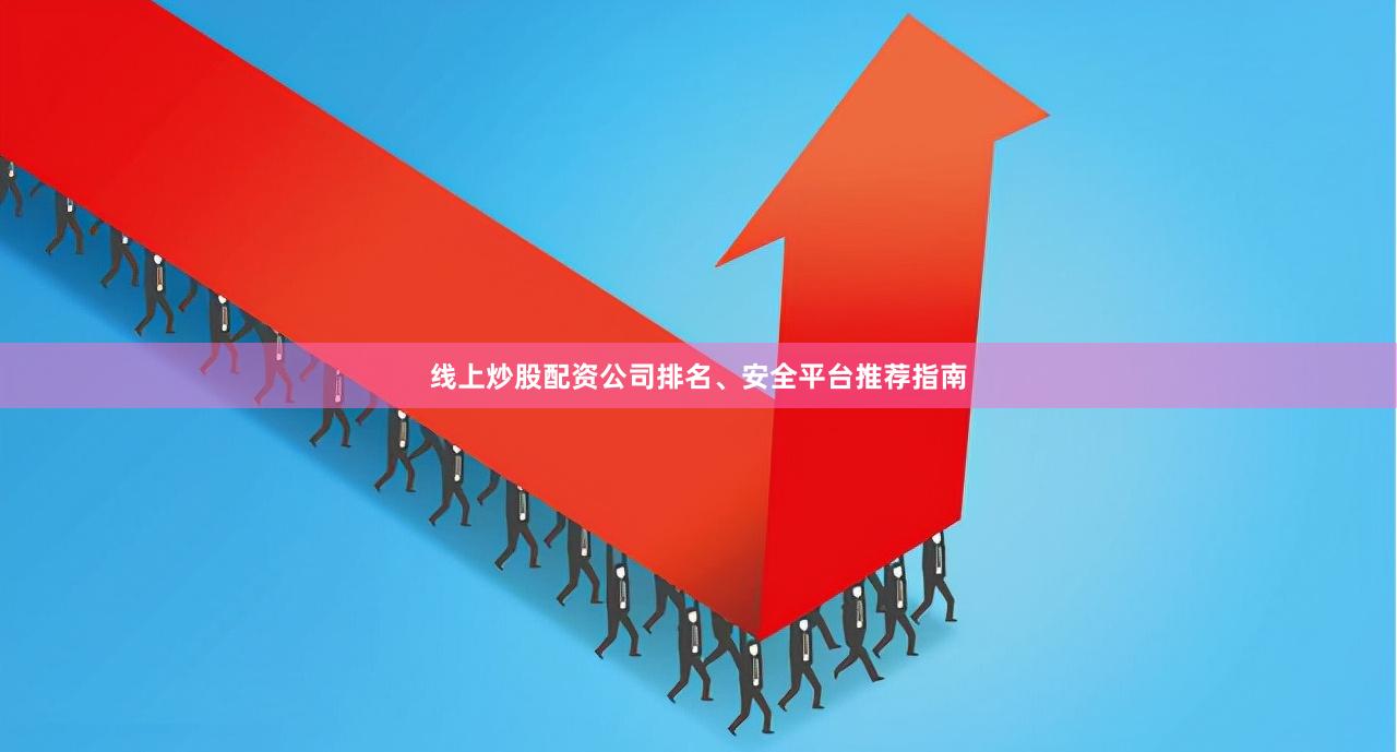 线上炒股配资公司排名、安全平台推荐指南