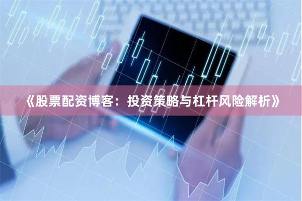 《股票配资博客：投资策略与杠杆风险解析》
