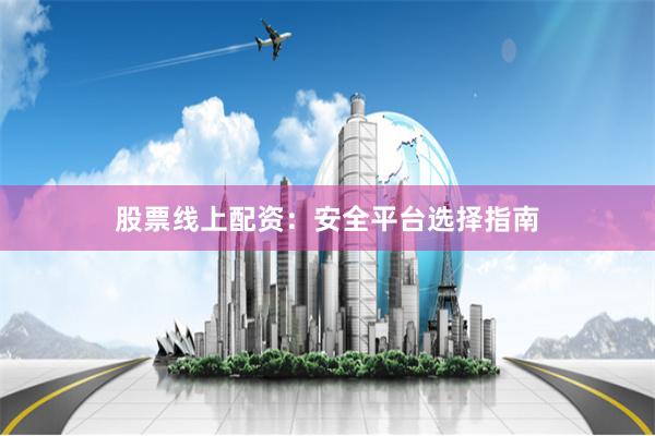 股票线上配资：安全平台选择指南