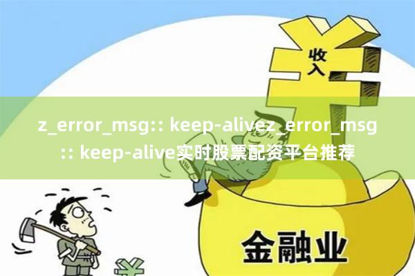 z_error_msg:: keep-alivez_error_msg:: keep-alive实时股票配资平台推荐