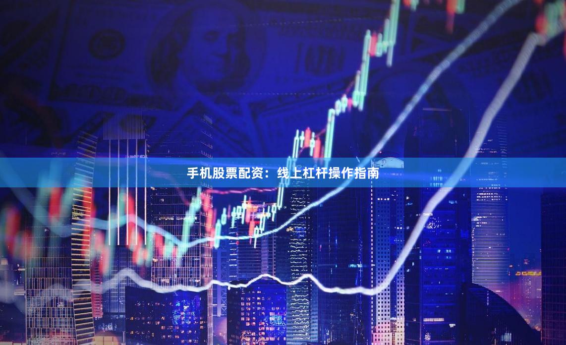 手机股票配资：线上杠杆操作指南