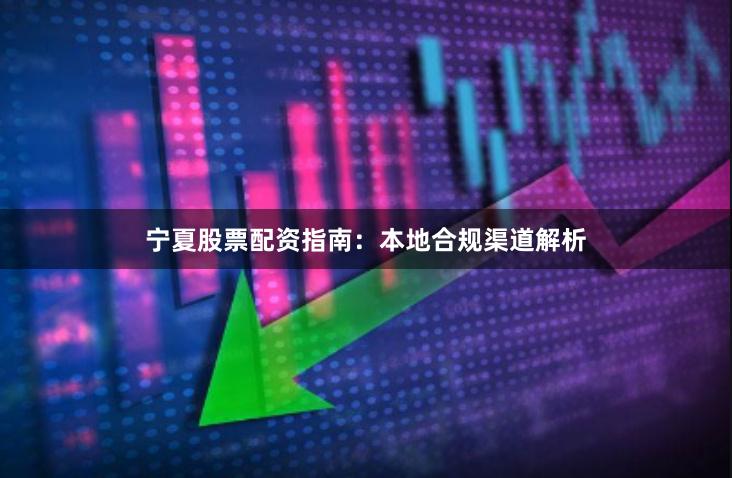 宁夏股票配资指南：本地合规渠道解析