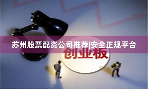 苏州股票配资公司推荐|安全正规平台