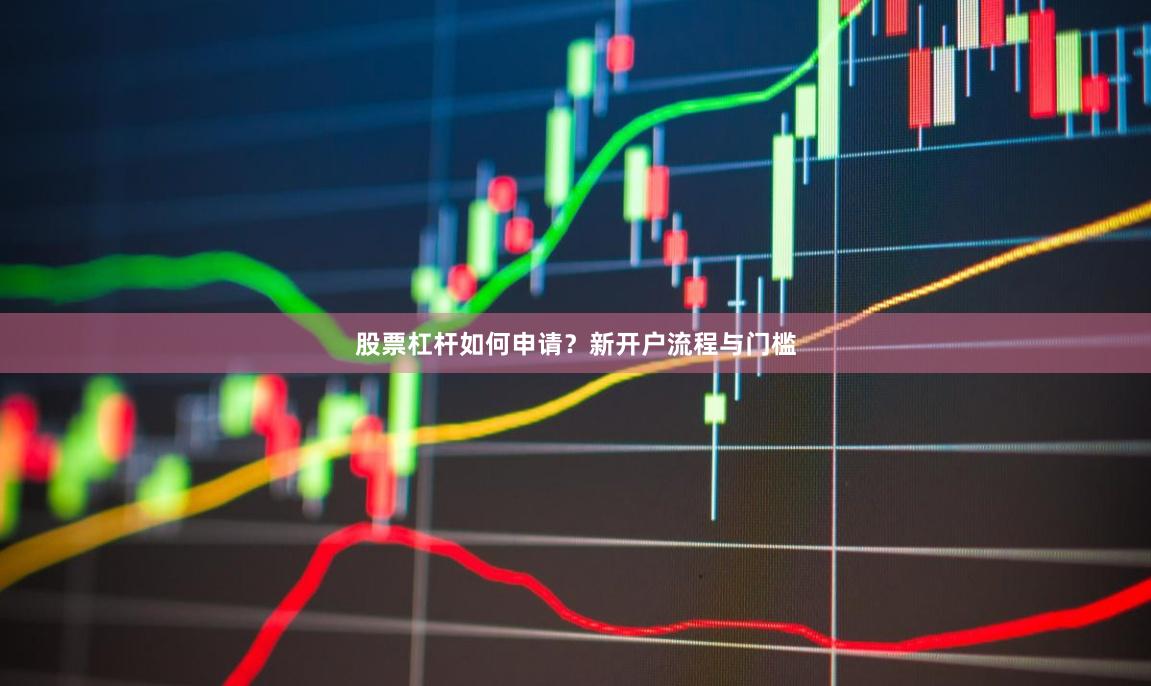 股票杠杆如何申请？新开户流程与门槛