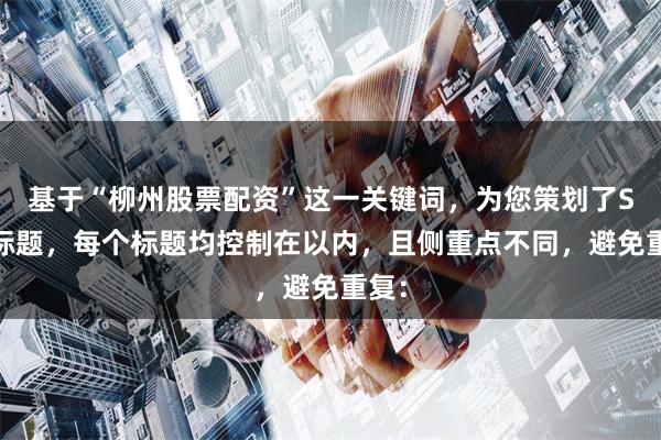 基于“柳州股票配资”这一关键词，为您策划了SEO标题，每个标题均控制在以内，且侧重点不同，避免重复：