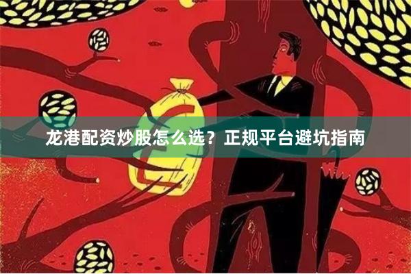 龙港配资炒股怎么选？正规平台避坑指南