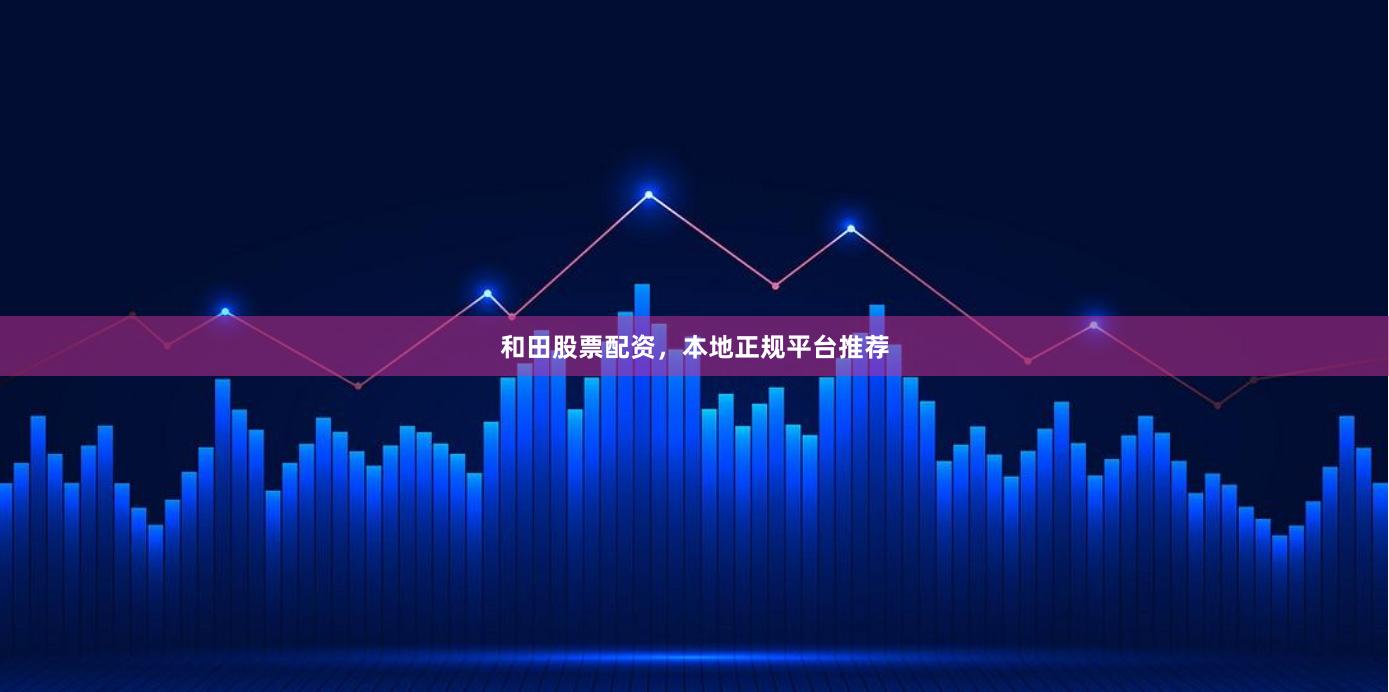 和田股票配资，本地正规平台推荐