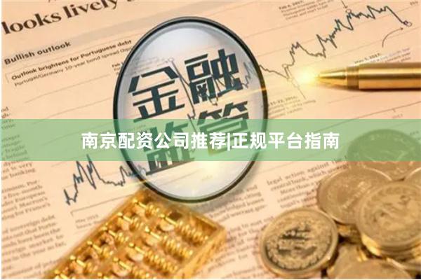 南京配资公司推荐|正规平台指南