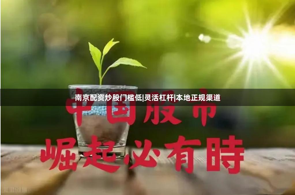 南京配资炒股门槛低|灵活杠杆|本地正规渠道